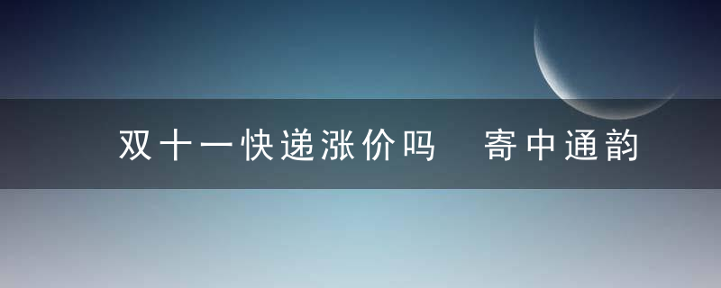 双十一快递涨价吗 寄中通韵达要多掏钱